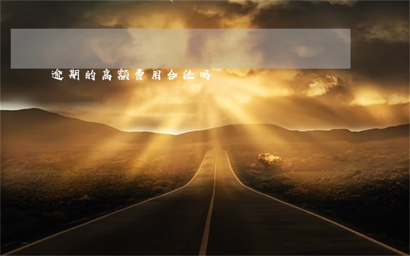 逾期的高额费用合法吗 逾期的高额费用合法吗