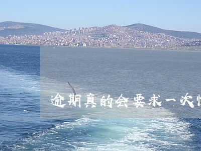 逾期真的会要求一次性付完吗 逾期真的会要求一次性付完吗