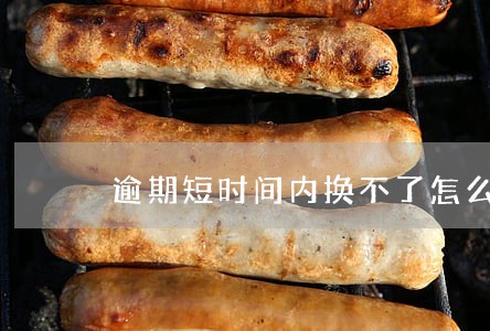 逾期短时间内换不了怎么办 逾期短时间内换不了怎么办
