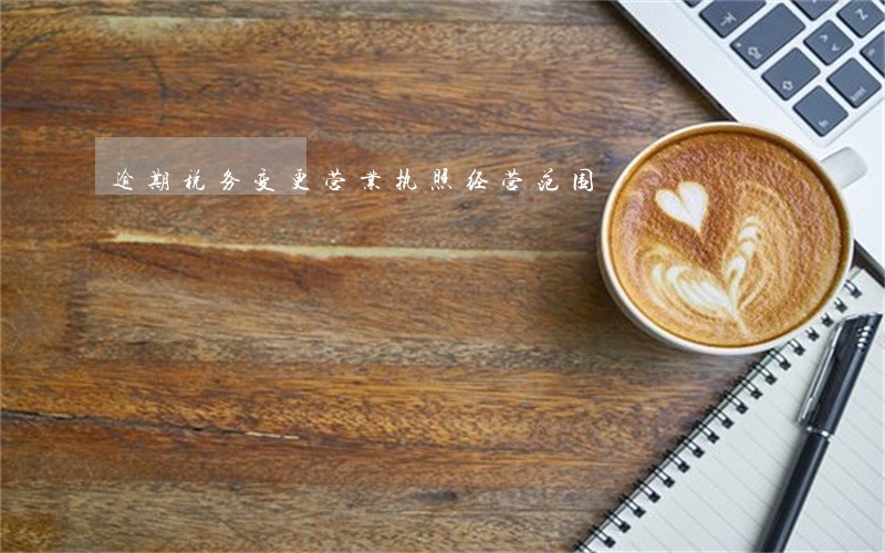 逾期税务变更营业执照经营范围 逾期税务变更营业执照经营范围