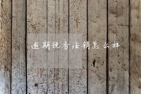 逾期税务注销怎么样 逾期税务注销怎么样
