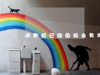 逾期税已缴国税业务停用 逾期税已缴国税业务停用