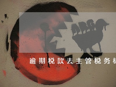 逾期税款去主管税务机关 逾期税款去主管税务机关
