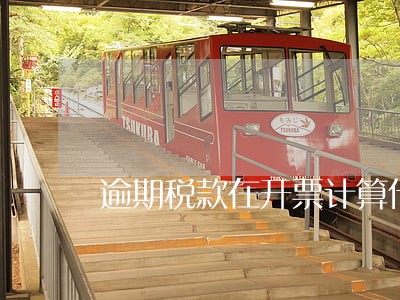 逾期税款在开票计算什么意思 逾期税款在开票计算什么意思