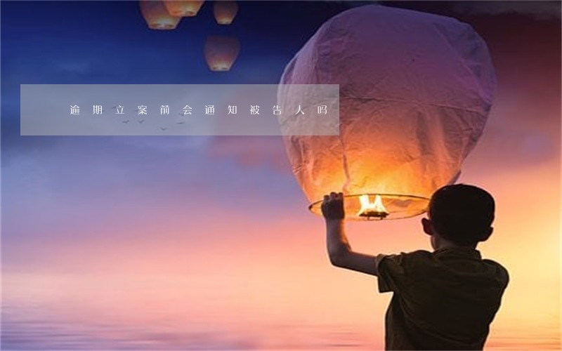 逾期立案前会通知被告人吗 逾期立案前会通知被告人吗
