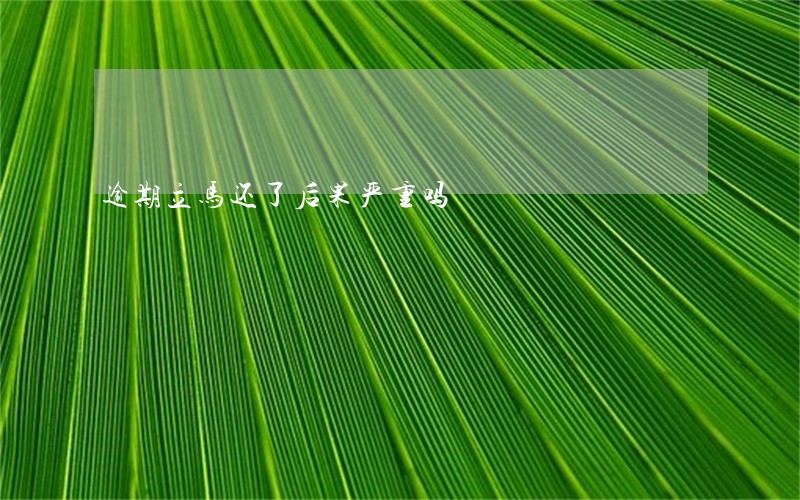 逾期立马还了后果严重吗 逾期立马还了后果严重吗