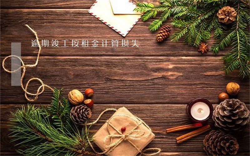 逾期竣工按租金计算损失 逾期竣工按租金计算损失