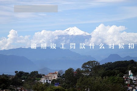 逾期竣工罚款什么时候扣除 逾期竣工罚款什么时候扣除