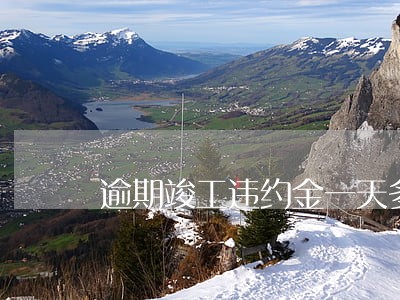 逾期竣工违约金一天多少 逾期竣工违约金一天多少