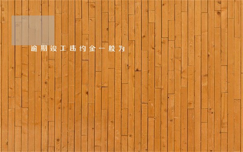 逾期竣工违约金一般为 逾期竣工违约金一般为