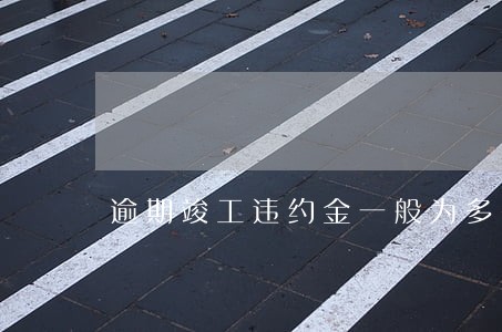 逾期竣工违约金一般为多少 逾期竣工违约金一般为多少