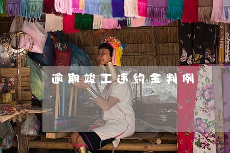 逾期竣工违约金判例 逾期竣工违约金判例