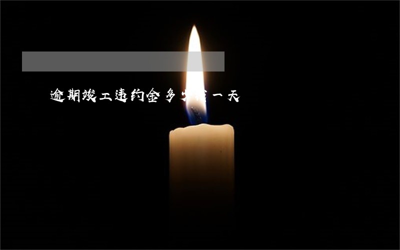 逾期竣工违约金多少钱一天 逾期竣工违约金多少钱一天