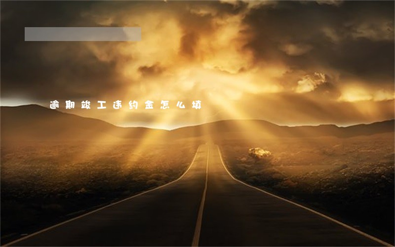 逾期竣工违约金怎么填 逾期竣工违约金怎么填