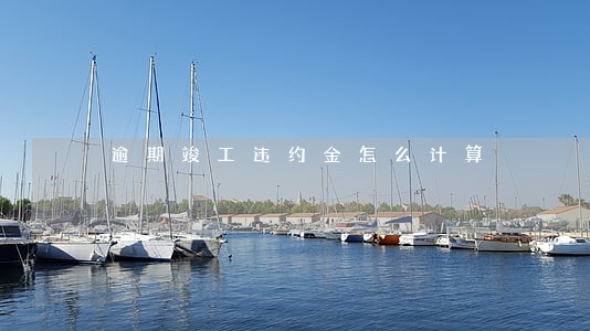 逾期竣工违约金怎么计算 逾期竣工违约金怎么计算