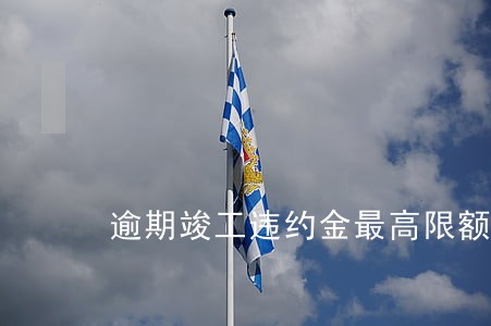 逾期竣工违约金最高限额怎么算 逾期竣工违约金最高限额怎么算