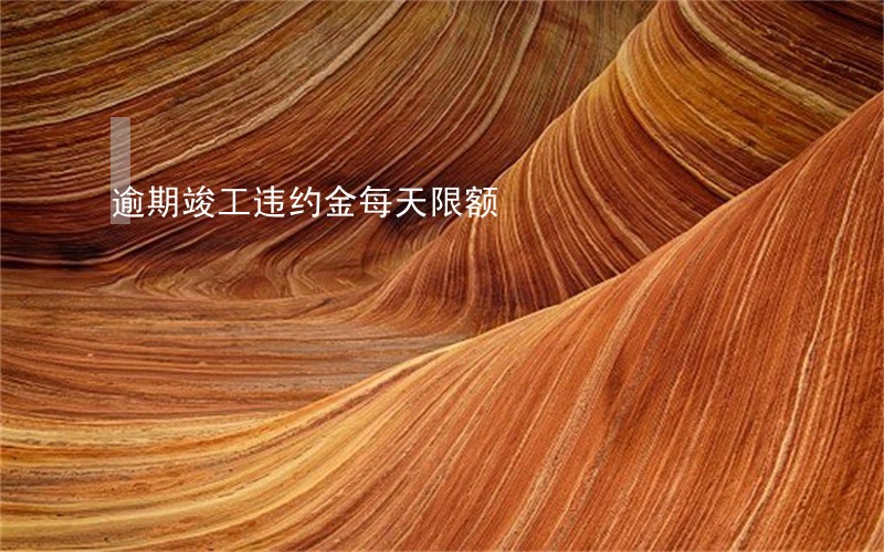 逾期竣工违约金每天限额 逾期竣工违约金每天限额