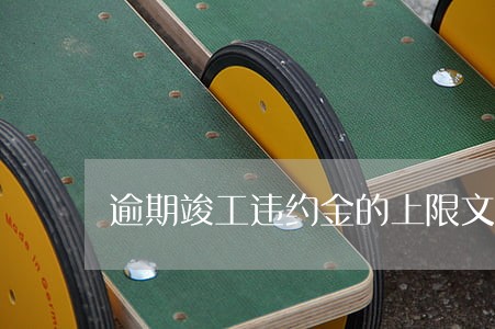 逾期竣工违约金的上限文件 逾期竣工违约金的上限文件