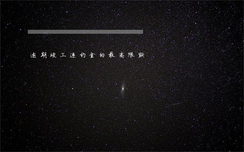 逾期竣工违约金的最高限额 逾期竣工违约金的最高限额
