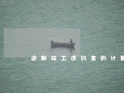 逾期竣工违约金的计算方法 逾期竣工违约金的计算方法