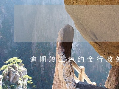 逾期竣工违约金行政处罚 逾期竣工违约金行政处罚
