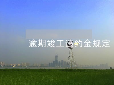 逾期竣工违约金规定 逾期竣工违约金规定