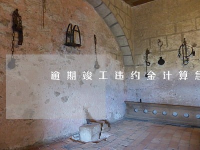 逾期竣工违约金计算急速和比例 逾期竣工违约金计算急速和比例