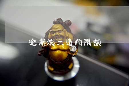 逾期竣工违约限额 逾期竣工违约限额