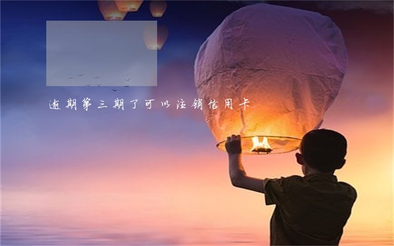 逾期第三期了可以注销信用卡 逾期第三期了可以注销信用卡