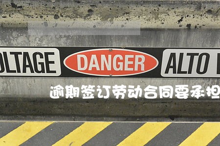 逾期签订劳动合同要承担什么责任 逾期签订劳动合同要承担什么责任
