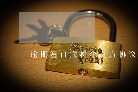 逾期签订银税企三方协议 逾期签订银税企三方协议