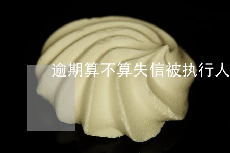 逾期算不算失信被执行人 逾期算不算失信被执行人