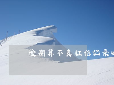 逾期算不良征信记录吗 逾期算不良征信记录吗