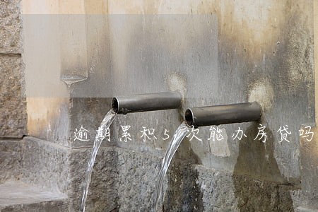 逾期累积5次能办房贷吗 逾期累积5次能办房贷吗