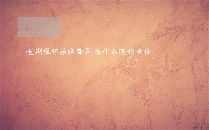 逾期组织验收需承担什么违约责任 逾期组织验收需承担什么违约责任