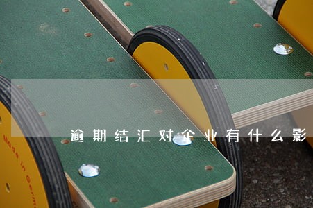 逾期结汇对企业有什么影响 逾期结汇对企业有什么影响