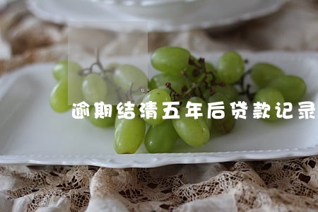 逾期结清五年后贷款记录还会有吗 逾期结清五年后贷款记录还会有吗
