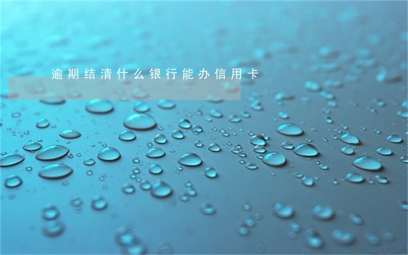 逾期结清什么银行能办信用卡 逾期结清什么银行能办信用卡