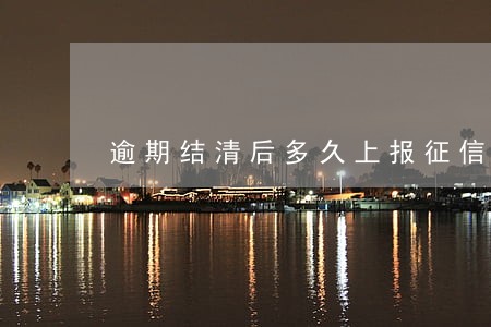 逾期结清后多久上报征信 逾期结清后多久上报征信