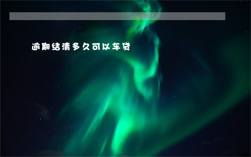 逾期结清多久可以车贷 逾期结清多久可以车贷