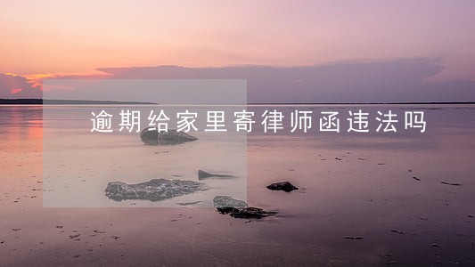 逾期给家里寄律师函违法吗 逾期给家里寄律师函违法吗