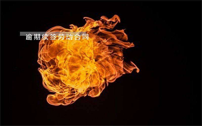 逾期续签劳动合同 逾期续签劳动合同