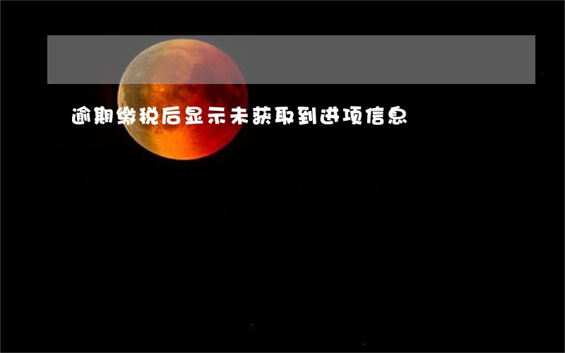 逾期缴税后显示未获取到进项信息 逾期缴税后显示未获取到进项信息