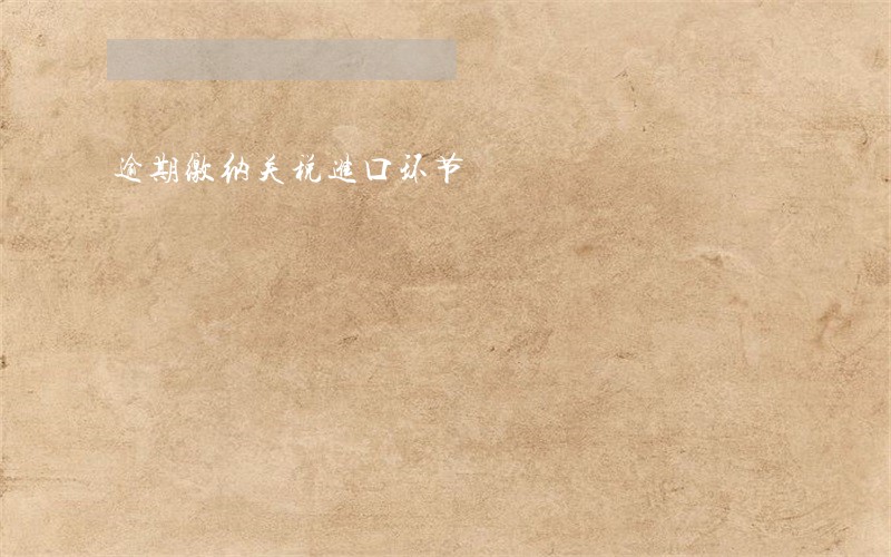 逾期缴纳关税进口环节 逾期缴纳关税进口环节