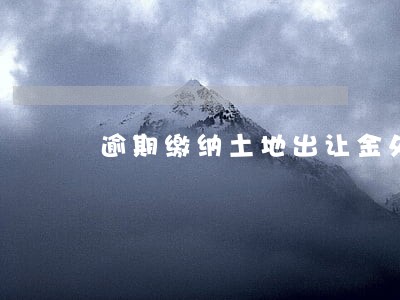 逾期缴纳土地出让金处罚依据 逾期缴纳土地出让金处罚依据