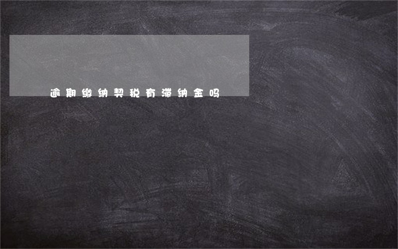 逾期缴纳契税有滞纳金吗 逾期缴纳契税有滞纳金吗