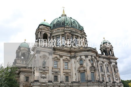 逾期缴纳税款滞纳金比例 逾期缴纳税款滞纳金比例