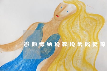 逾期缴纳税款税务局能停票吗 逾期缴纳税款税务局能停票吗