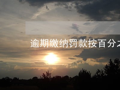 逾期缴纳罚款按百分之 逾期缴纳罚款按百分之
