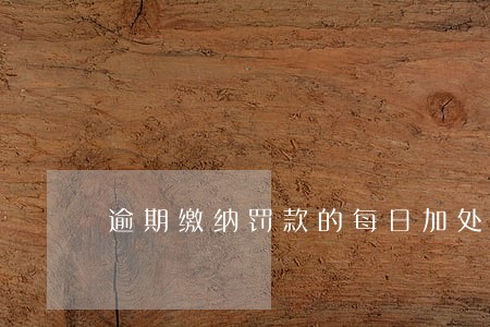 逾期缴纳罚款的每日加处多少 逾期缴纳罚款的每日加处多少